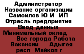 Администратор › Название организации ­ Самойлов Ю.И, ИП › Отрасль предприятия ­ Ввод данных › Минимальный оклад ­ 26 000 - Все города Работа » Вакансии   . Адыгея респ.,Майкоп г.